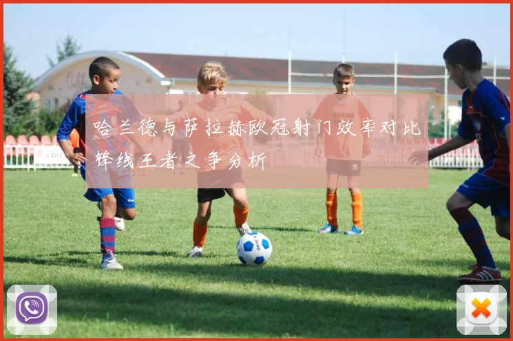 哈兰德与萨拉赫欧冠射门效率对比锋线王者之争分析