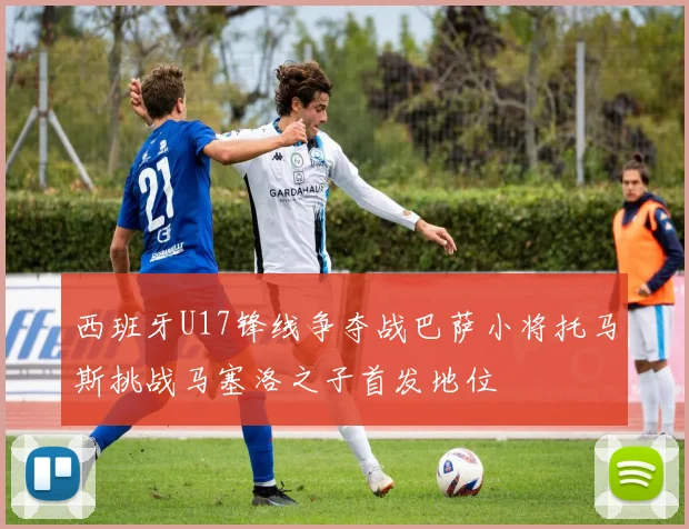 西班牙U17锋线争夺战巴萨小将托马斯挑战马塞洛之子首发地位