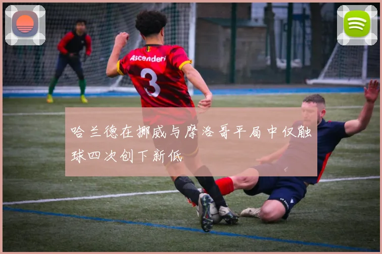 哈兰德在挪威与摩洛哥平局中仅触球四次创下新低