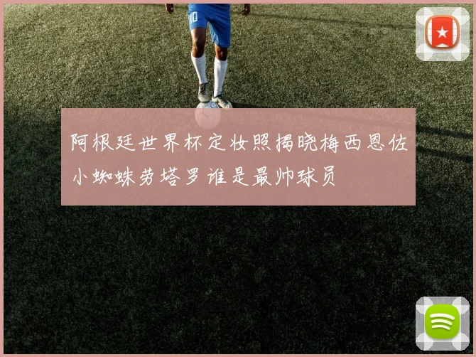 阿根廷世界杯定妆照揭晓梅西恩佐小蜘蛛劳塔罗谁是最帅球员