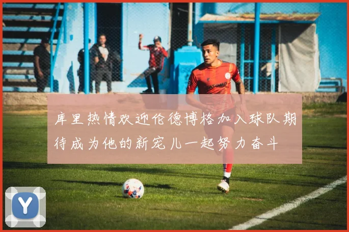 库里热情欢迎伦德博格加入球队期待成为他的新宠儿一起努力奋斗