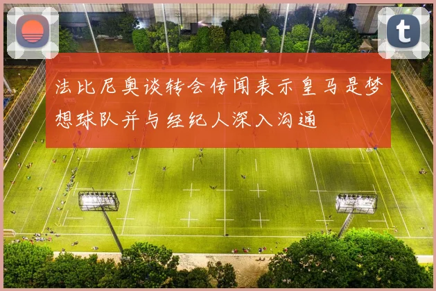 法比尼奥谈转会传闻表示皇马是梦想球队并与经纪人深入沟通