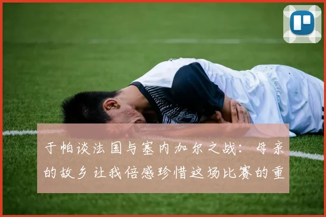 于帕谈法国与塞内加尔之战：母亲的故乡让我倍感珍惜这场比赛的重要性