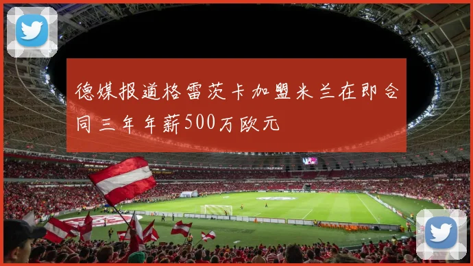 德媒报道格雷茨卡加盟米兰在即合同三年年薪500万欧元