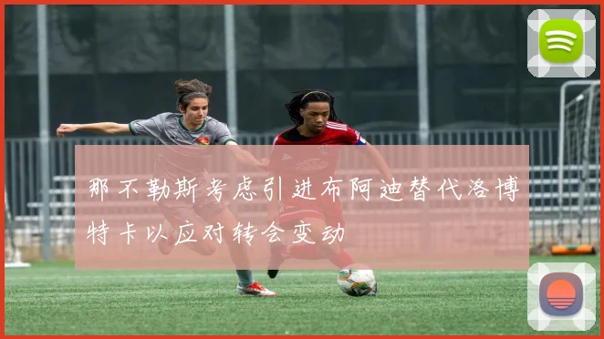那不勒斯考虑引进布阿迪替代洛博特卡以应对转会变动