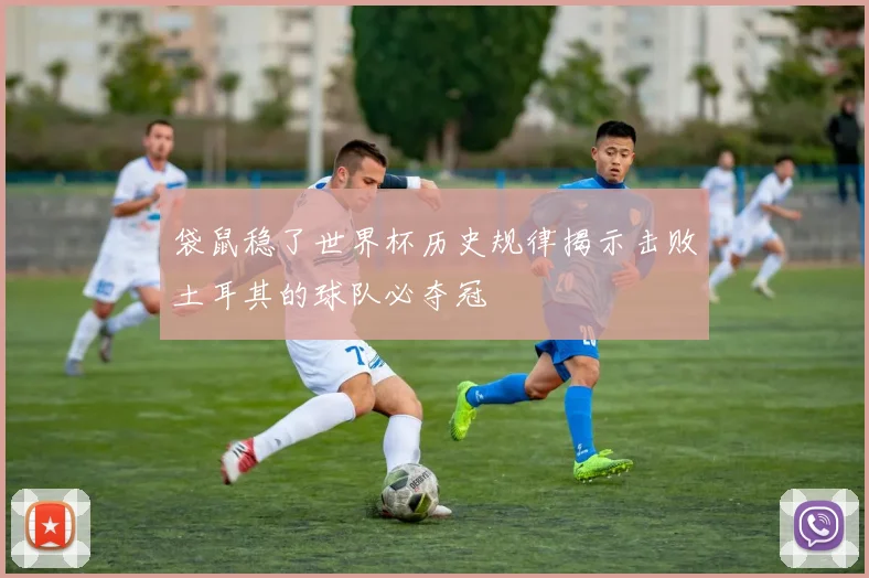 袋鼠稳了世界杯历史规律揭示击败土耳其的球队必夺冠