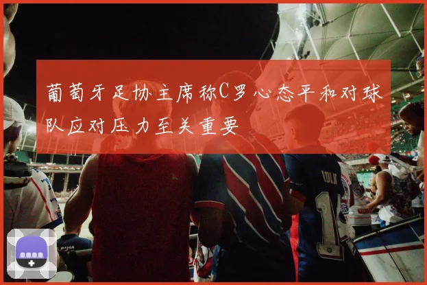 葡萄牙足协主席称C罗心态平和对球队应对压力至关重要
