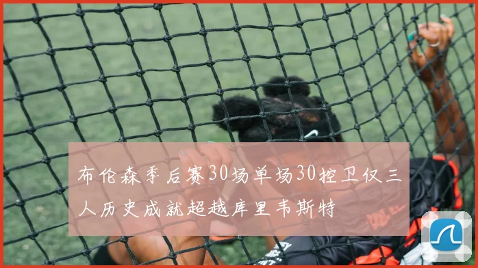 布伦森季后赛30场单场30控卫仅三人历史成就超越库里韦斯特