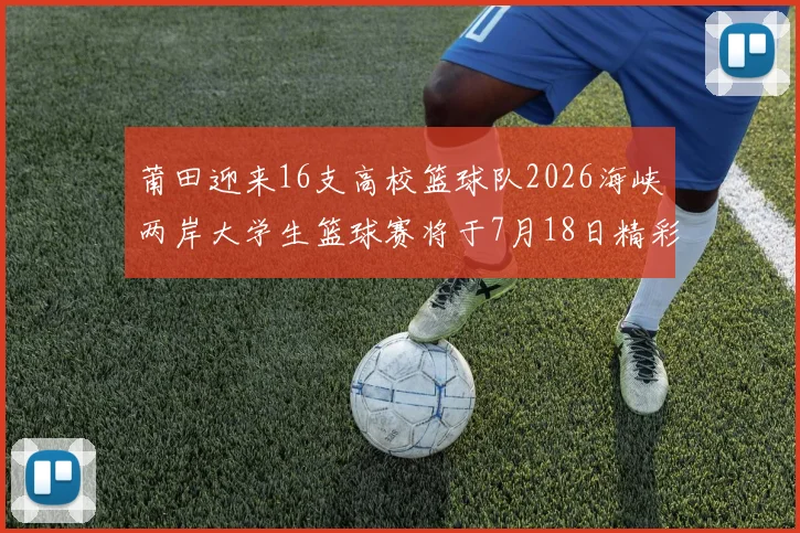 莆田迎来16支高校篮球队2026海峡两岸大学生篮球赛将于7月18日精彩开幕