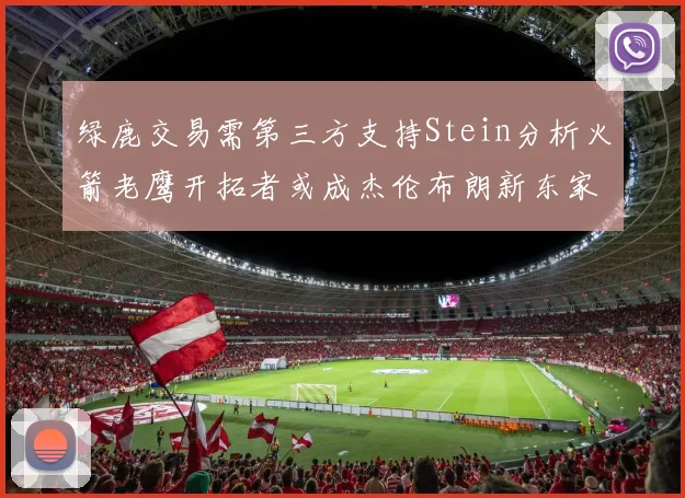 绿鹿交易需第三方支持Stein分析火箭老鹰开拓者或成杰伦布朗新东家