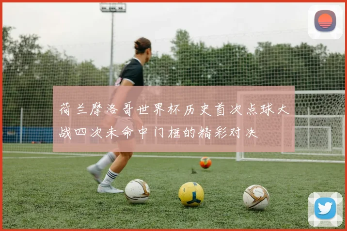 荷兰摩洛哥世界杯历史首次点球大战四次未命中门框的精彩对决