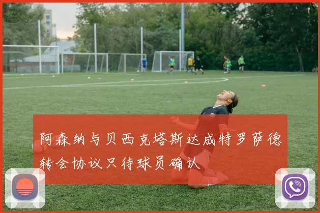 阿森纳与贝西克塔斯达成特罗萨德转会协议只待球员确认