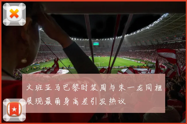 文班亚马巴黎时装周与朱一龙同框展现最萌身高差引发热议
