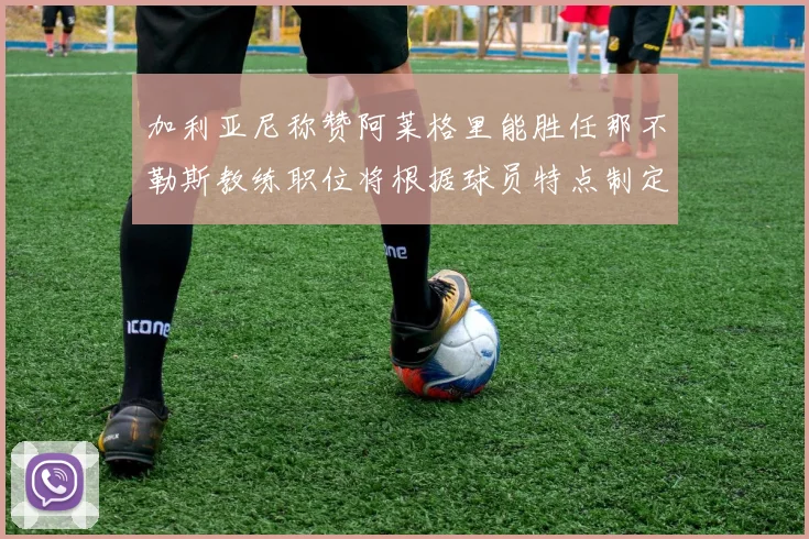 加利亚尼称赞阿莱格里能胜任那不勒斯教练职位将根据球员特点制定战术