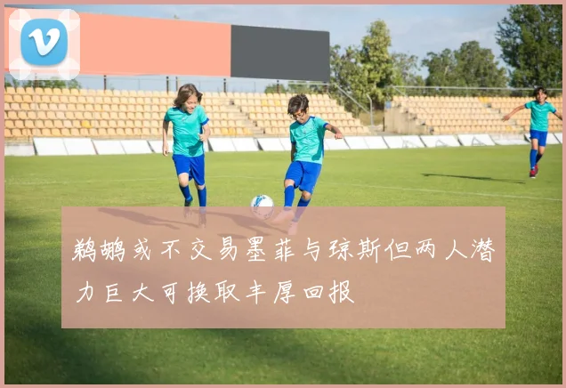 鹈鹕或不交易墨菲与琼斯但两人潜力巨大可换取丰厚回报