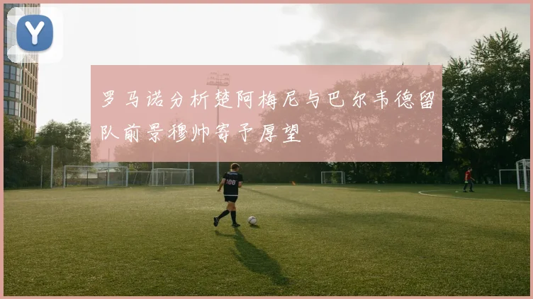 罗马诺分析楚阿梅尼与巴尔韦德留队前景穆帅寄予厚望