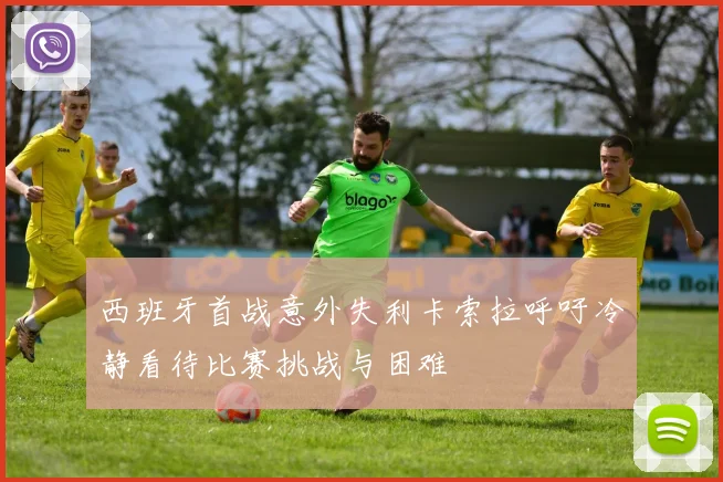 西班牙首战意外失利卡索拉呼吁冷静看待比赛挑战与困难