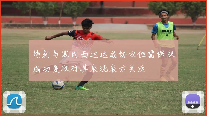 热刺与塞内西达达成协议但需保级成功曼联对其表现表示关注