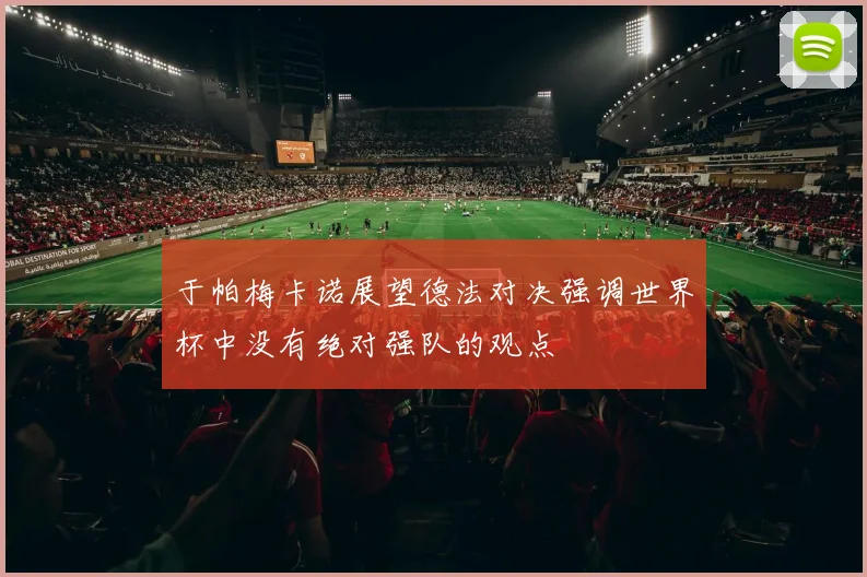 于帕梅卡诺展望德法对决强调世界杯中没有绝对强队的观点