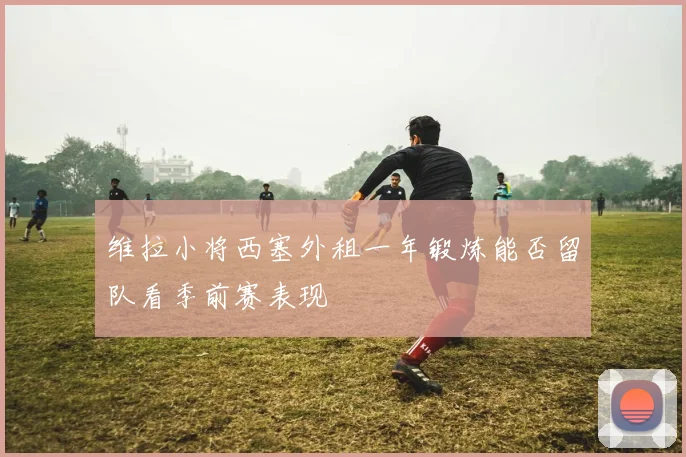 维拉小将西塞外租一年锻炼能否留队看季前赛表现