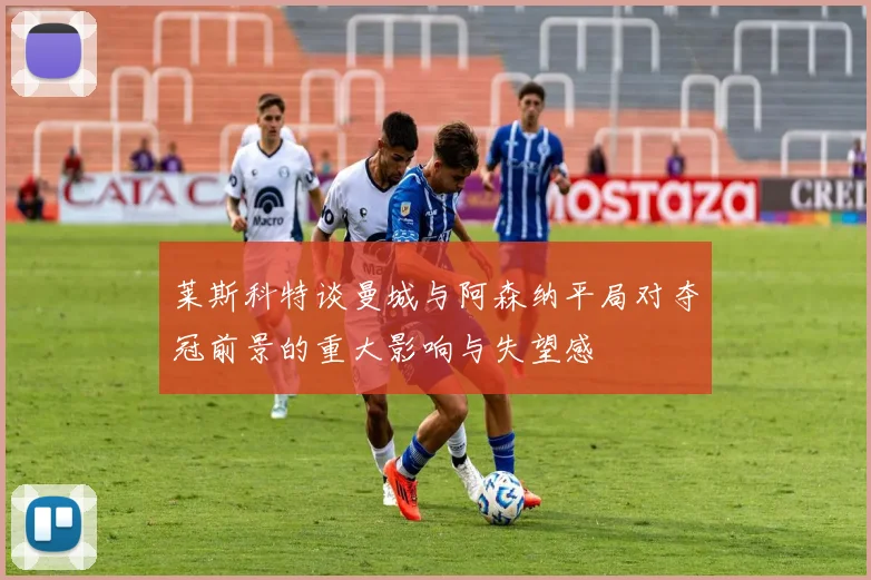 莱斯科特谈曼城与阿森纳平局对夺冠前景的重大影响与失望感
