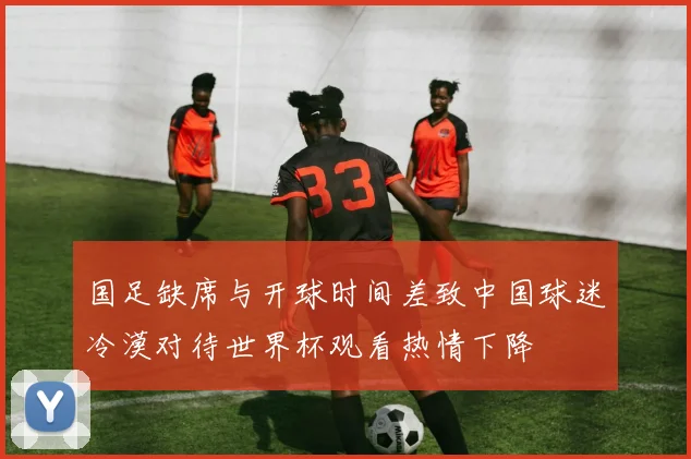国足缺席与开球时间差致中国球迷冷漠对待世界杯观看热情下降