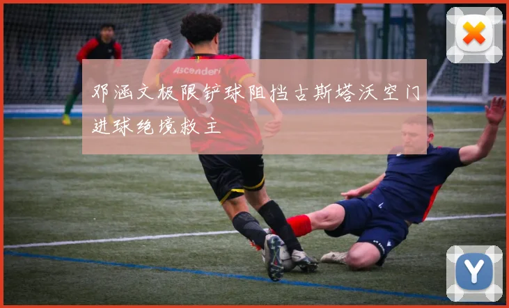 邓涵文极限铲球阻挡古斯塔沃空门进球绝境救主