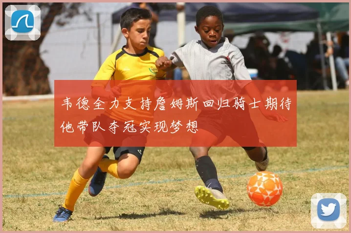 韦德全力支持詹姆斯回归骑士期待他带队夺冠实现梦想