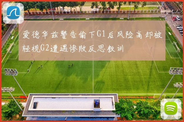 爱德华兹警告偷下G1后风险高却被轻视G2遭遇惨败反思教训