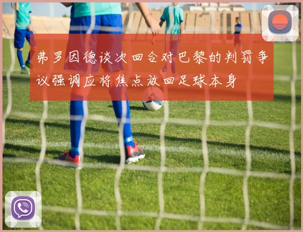 弗罗因德谈次回合对巴黎的判罚争议强调应将焦点放回足球本身
