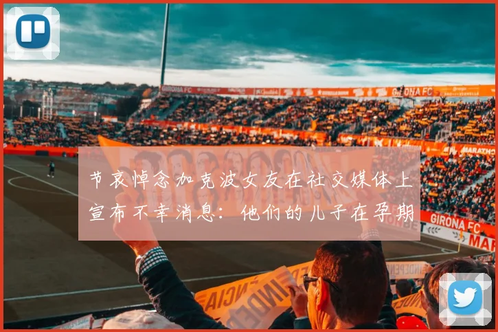 节哀悼念加克波女友在社交媒体上宣布不幸消息：他们的儿子在孕期夭折