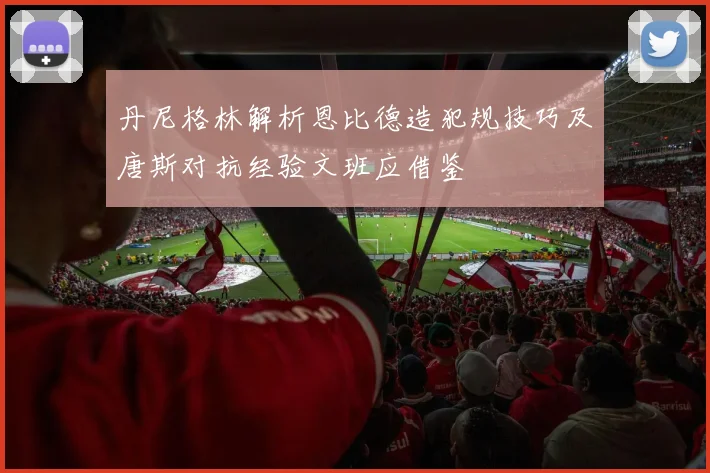 丹尼格林解析恩比德造犯规技巧及唐斯对抗经验文班应借鉴