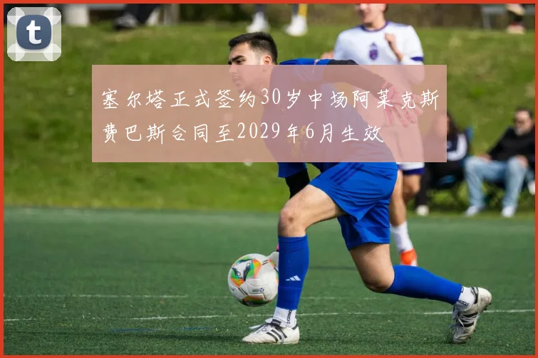塞尔塔正式签约30岁中场阿莱克斯费巴斯合同至2029年6月生效