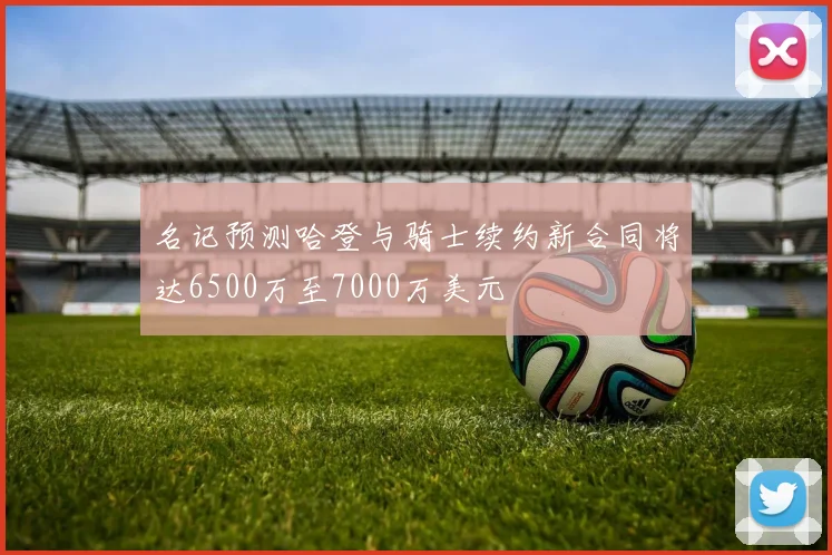 名记预测哈登与骑士续约新合同将达6500万至7000万美元