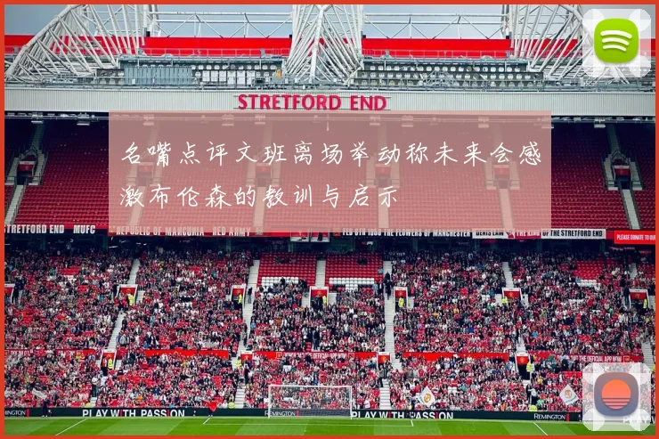 名嘴点评文班离场举动称未来会感激布伦森的教训与启示