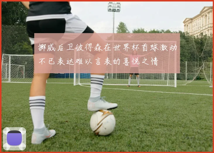 挪威后卫彼得森在世界杯首球激动不已表达难以言表的喜悦之情