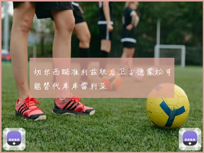 切尔西瞄准利兹联后卫古德蒙松可能替代库库雷利亚